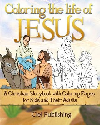 Coloring The Life of Jesus: A Christian Storybook with Coloring Pages for Kids and Their Adults by Publishing, Ciel