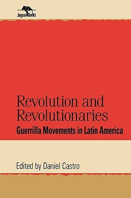 Revolution and Revolutionaries: Guerrilla Movements in Latin America by Castro, Daniel