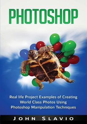 Photoshop: Real life Project Examples of Creating World Class Photos Using Photoshop Manipulation Techniques by Slavio, John