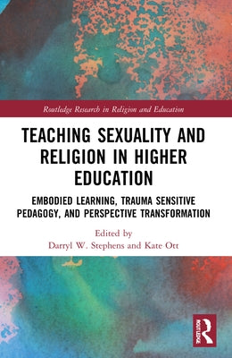 Teaching Sexuality and Religion in Higher Education: Embodied Learning, Trauma Sensitive Pedagogy, and Perspective Transformation by Ott, Kate