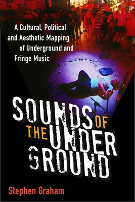 Sounds of the Underground: A Cultural, Political and Aesthetic Mapping of Underground and Fringe Music by Graham, Stephen