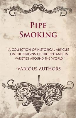 Pipe Smoking - A Collection of Historical Articles on the Origins of the Pipe and Its Varieties Around the World by Various