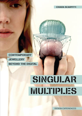 Singular Multiples: Contemporary Jewellery Beyond the Digital by Scarpitti, Chiara