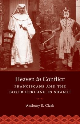 Heaven in Conflict: Franciscans and the Boxer Uprising in Shanxi by Clark, Anthony E.