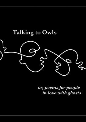 Talking to Owls, or, poems for people in love with ghosts by Anushka, Maja