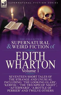 The Collected Supernatural and Weird Fiction of Edith Wharton: Volume 1-Seventeen Short Tales of the Strange and Unusual by Wharton, Edith