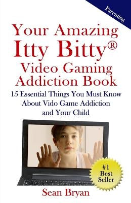 Your Amazing Itty Bitty Video Gaming Addiction Book: 15 Essential Things You Must Know About Video Game Addiction and Your Child. by Bryan, Sean