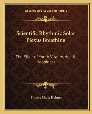 Scientific Rhythmic Solar Plexus Breathing: The Elixir of Youth Vitality, Health, Happiness by Holmes, Phoebe Marie