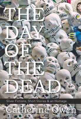 The Day of the Dead: Sliver Fictions, Short Stories & an Homage by Owen, Catherine