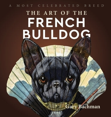 The Art of the French Bulldog: A Most Celebrated Breed by Bachman, Gary