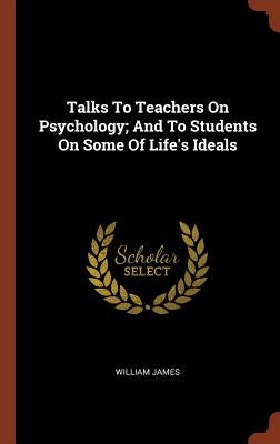 Talks To Teachers On Psychology; And To Students On Some Of Life's Ideals by James, William