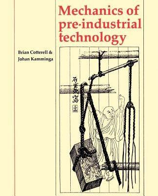 Mechanics of Pre-Industrial Technology: An Introduction to the Mechanics of Ancient and Traditional Material Culture by Cotterell, Brian