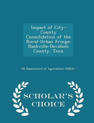 Impact of City-County Consolidation of the Rural-Urban Fringe: Nashville-Davidson County, Tenn - Scholar's Choice Edition by Us Department of Agriculture (Usda)