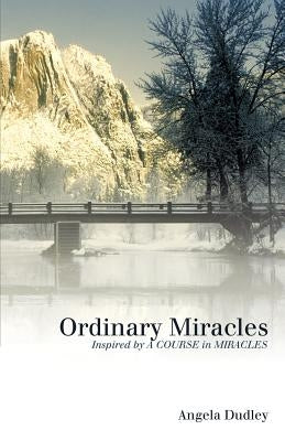 Ordinary Miracles: Inspired by a Course in Miracles by Dudley, Angela