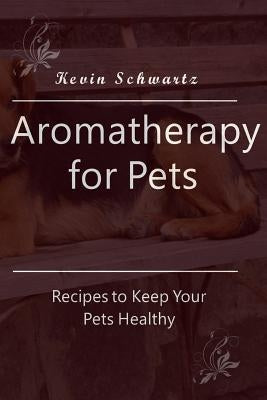 Aromatherapy for Pets: Recipes to Keep Your Pets Healthy by Schwartz, Kevin