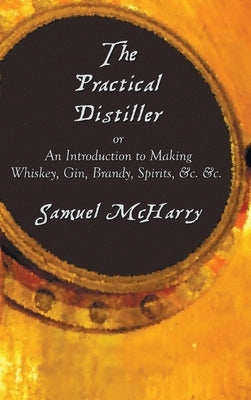 The Practical Distiller, or an Introduction to Making Whiskey, Gin, Brandy, Spirits, &C. &C. by McHarry, Samuel