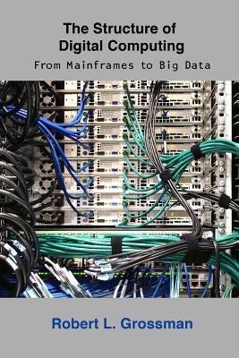 The Structure of Digital Computing: From Mainframes to Big Data by Grossman, Robert L.