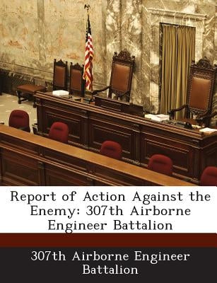 Report of Action Against the Enemy: 307th Airborne Engineer Battalion by 307th Airborne Engineer Battalion