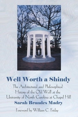 Well Worth a Shindy: The Architectural and Philosophical History of the Old Well at the University of North Carolina at Chapel Hill by Madry, Sarah Brandes