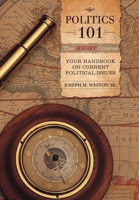 Politics 101: The Right Course: Your Handbook on Current Political Issues by Weston, Joseph M., Sr.