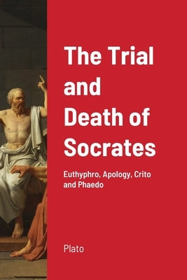 The Trial and Death of Socrates: Euthyphro, Apology, Crito and Phaedo by Plato