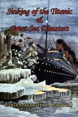 Sinking of the Titanic and Great Sea Disasters - As Told by First Hand Account of Survivors and Initial Investigations by Marshall, Logan