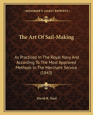 The Art of Sail-Making: As Practiced in the Royal Navy and According to the Most Approved Methods in the Merchant Service (1843) by Steel, David R.