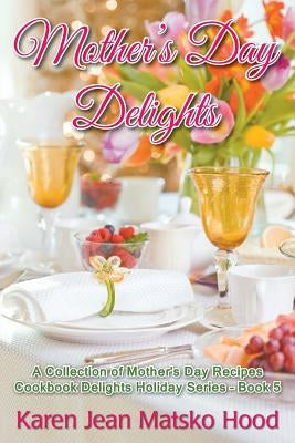 Mother's Day Delights Cookbook: A Collection of Mother's Day Recipes by Hood, Karen Jean Matsko