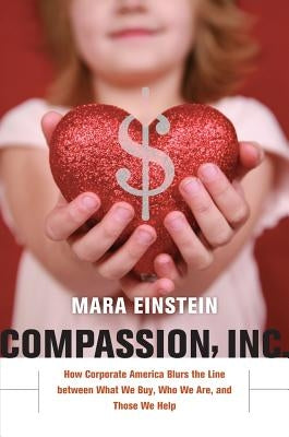 Compassion, Inc: How Corporate America Blurs the Line Between What We Buy, Who We Are, and Those We Help by Einstein, Mara