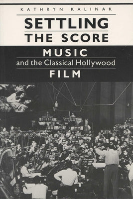 Settling the Score: Music and the Classical Hollywood Film by Kalinak, Kathryn