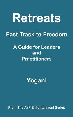 Retreats - Fast Track to Freedom - A Guide for Leaders and Practitioners: (AYP Enlightenment Series) by Yogani