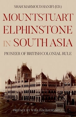 Mountstuart Elphinstone in South Asia: Pioneer of British Colonial Rule by Hanifi, Shah Mahmoud