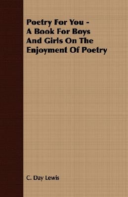 Poetry for You - A Book for Boys and Girls on the Enjoyment of Poetry by Lewis, C. Day