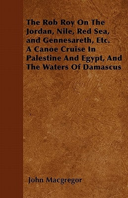 The Rob Roy on the Jordan, Nile, Red Sea, and Gennesareth, Etc. a Canoe Cruise in Palestine and Egypt, and the Waters of Damascus by MacGregor, John