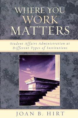 Where You Work Matters: Student Affairs Administration at Different Types of Institutions by Hirt, Joan B.