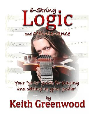 6-String Logic and Maintenance: Your "go-to" guide for playing and setting up your guitar by Greenwood, Keith Paul