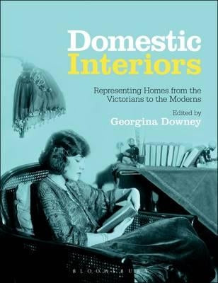 Domestic Interiors: Representing Homes from the Victorians to the Moderns. Edited by Georgina Downey by Downey, Georgina