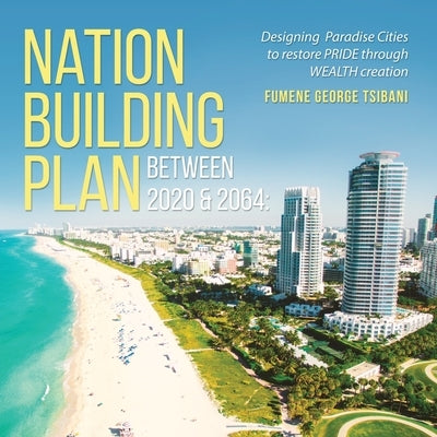 Nation Building Plan between 2020 & 2064: Designing Paradise Cities to Restore PRIDE through WEALTH Creation by Tsibani, Fumene George