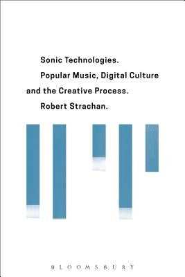 Sonic Technologies: Popular Music, Digital Culture and the Creative Process by Strachan, Robert