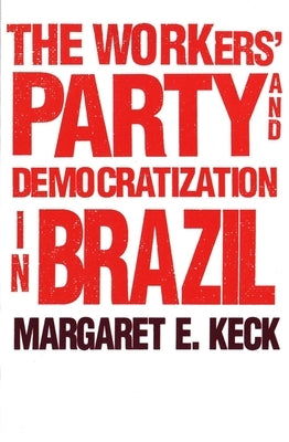 The Workers Party and Democratization in Brazil by Keck, Margaret E.