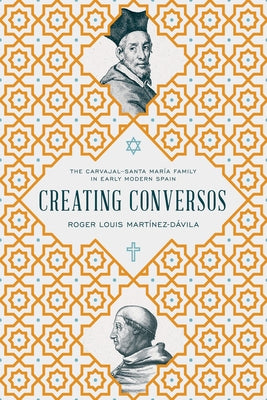 Creating Conversos: The Carvajal-Santa María Family in Early Modern Spain by Martínez-Dávila, Roger Louis