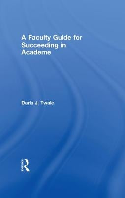 A Faculty Guide for Succeeding in Academe by Twale, Darla