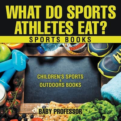 What Do Sports Athletes Eat? - Sports Books Children's Sports & Outdoors Books by Baby Professor