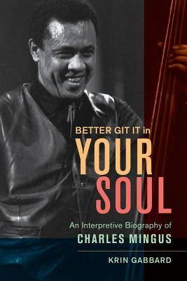 Better Git It in Your Soul: An Interpretive Biography of Charles Mingus by Gabbard, Krin