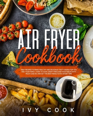 Air Fryer Cookbook: Easy recipes to make healthy and delicious tasty dishes for you and your family. How to cook crispy fries and Vegetabl by Cook, Ivy