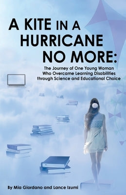 A Kite in a Hurricane No More: The Journey of One Young Woman Who Overcame Learning Disabilities through Science and Educational Choice by Giordano, Mia