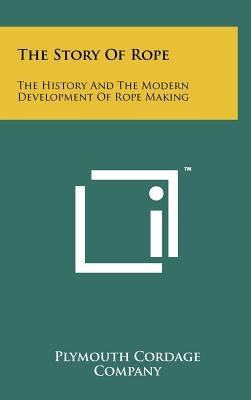 The Story Of Rope: The History And The Modern Development Of Rope Making by Plymouth Cordage Company