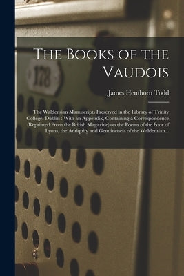 The Books of the Vaudois: The Waldensian Manuscripts Preserved in the Library of Trinity College, Dublin: With an Appendix, Containing a Corresp by Todd, James Henthorn