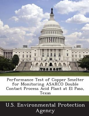 Performance Test of Copper Smelter for Monitoring Asarco Double Contact Process Acid Plant at El Paso, Texas by U S Environmental Protection Agency