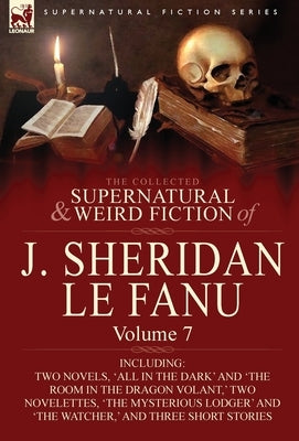 The Collected Supernatural and Weird Fiction of J. Sheridan Le Fanu: Volume 7-Including Two Novels, 'All in the Dark' and 'The Room in the Dragon Vola by Le Fanu, Joseph Sheridan